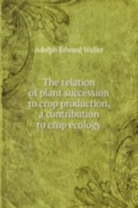 relation of plant succession to crop production, a contribution to crop ecology