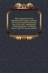 Dienst-Reglement Fur Die Eidgenossischen Truppen: Beschluss Der Schweiz. Bundesversammlung Vom 19. Juli 1866 : Durchgesehen Nach Massgabe Der . Verordnung Vom 23. Mai 1870 (German Edition)