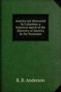 America not discovered by Columbus, a historical sketch of the discovery of America by the Norsemen