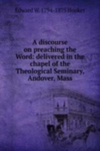 discourse on preaching the Word: delivered in the chapel of the Theological Seminary, Andover, Mass.