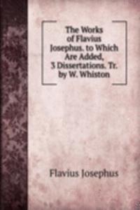 Works of Flavius Josephus. to Which Are Added, 3 Dissertations. Tr. by W. Whiston