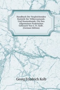 Handbuch Der Vergleichenden Statistik Der Volkerzustands- Und Staatenkunde: Fur Den Allgemeinen Praktischen Gebrauch Von G. Fr. Kolb . (German Edition)