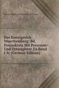 Das Koenigreich Wuerttemberg: Bd.Donaukreis Mit Personen= Und Ortsregister Zu Band I-Iv (German Edition)