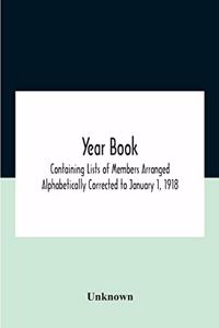 Year Book; Containing Lists Of Members Arranged Alphabetically Corrected To January 1, 1918