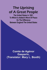 Uprising of a Great People; The United States in 1861. to Which is Added a Word of Peace on the Difference Between England the United States.