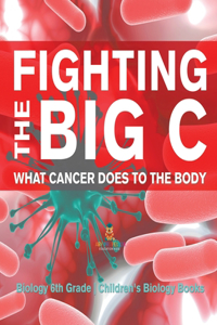 Fighting the Big C: What Cancer Does to the Body - Biology 6th Grade Children's Biology Books