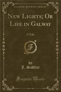 New Lights; Or Life in Galway: A Tale (Classic Reprint)