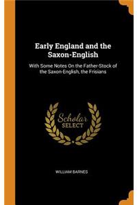 Early England and the Saxon-English: With Some Notes on the Father-Stock of the Saxon-English, the Frisians