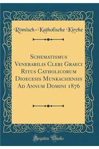 Schematismus Venerabilis Cleri Graeci Ritus Catholicorum Dioecesis Munkacsiensis Ad Annum Domini 1876 (Classic Reprint)