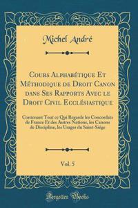 Cours AlphabÃ©tique Et MÃ©thodique de Droit Canon Dans Ses Rapports Avec Le Droit Civil EcclÃ©siastique, Vol. 5: Contenant Tout Ce Qui Regarde Les Concordats de France Et Des Autres Nations, Les Canons de Discipline, Les Usages Du Saint-SiÃ©ge