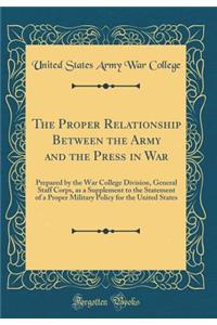 The Proper Relationship Between the Army and the Press in War: Prepared by the War College Division, General Staff Corps, as a Supplement to the Statement of a Proper Military Policy for the United States (Classic Reprint)