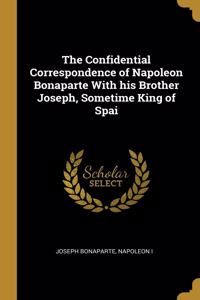 Confidential Correspondence of Napoleon Bonaparte With his Brother Joseph, Sometime King of Spai