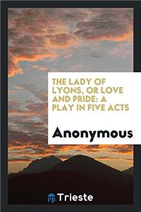 The lady of Lyons, or Love and pride: a play in five acts