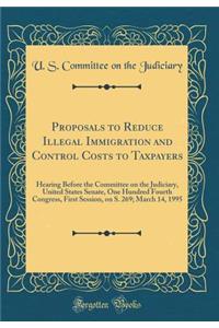 Proposals to Reduce Illegal Immigration and Control Costs to Taxpayers: Hearing Before the Committee on the Judiciary, United States Senate, One Hundred Fourth Congress, First Session, on S. 269; March 14, 1995 (Classic Reprint)