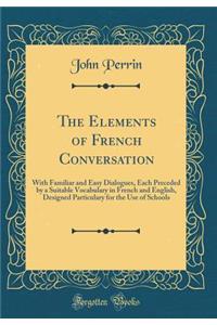 The Elements of French Conversation: With Familiar and Easy Dialogues, Each Preceded by a Suitable Vocabulary in French and English, Designed Particulary for the Use of Schools (Classic Reprint)