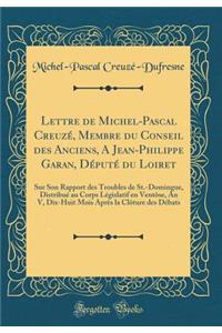 Lettre de Michel-Pascal Creuzï¿½, Membre Du Conseil Des Anciens, a Jean-Philippe Garan, Dï¿½putï¿½ Du Loiret: Sur Son Rapport Des Troubles de St.-Domingue, Distribuï¿½ Au Corps Lï¿½gislatif En Ventï¿½se, an V, Dix-Huit Mois Aprï¿½s La Clï¿½ture Des