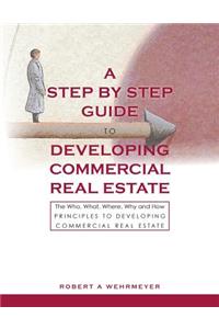 Step by Step Guide to Developing Commercial Real Estate: The Who, What, Where, Why and How Principles to Developing Commercial Real Estate