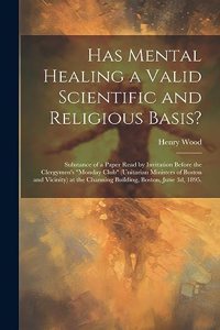 Has Mental Healing a Valid Scientific and Religious Basis?: Substance of a Paper Read by Invitation Before the Clergymen's "Monday Club" (Unitarian Ministers of Boston and Vicinity) at the Channing Building, 