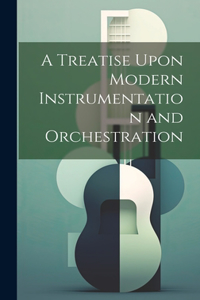 A Treatise Upon Modern Instrumentation and Orchestration