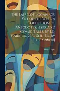Laird of Logan, Or, Wit of the West, a Collection of Anecdotes, Jests, and Comic Tales, by J.D. Carrick. 2Nd Ser. [Ed. by J.D. Carrick]