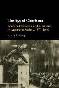 Age of Charisma: Leaders, Followers, and Emotions in American Society, 1870-1940