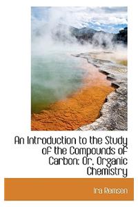 An Introduction to the Study of the Compounds of Carbon: Or, Organic Chemistry