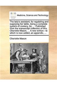lady's assistant, for regulating and supplying her table, being a complete system of cookery, &c. ... Published from the manuscript collection of Mrs. Charlotte Mason, ... A new edition - to which is now added, an appendix, ...
