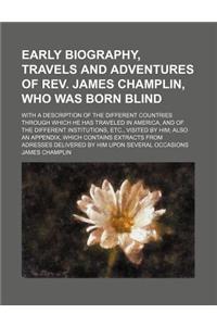 Early Biography, Travels and Adventures of REV. James Champlin, Who Was Born Blind; With a Description of the Different Countries Through Which He Has Traveled in America, and of the Different Institutions, Etc., Visited by Him Also an Appendix, Wh
