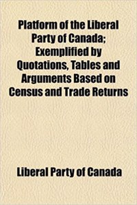 Platform of the Liberal Party of Canada; Exemplified by Quotations, Tables and Arguments Based on Census and Trade Returns