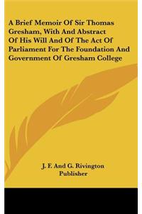 A Brief Memoir of Sir Thomas Gresham, with and Abstract of His Will and of the Act of Parliament for the Foundation and Government of Gresham Colleg