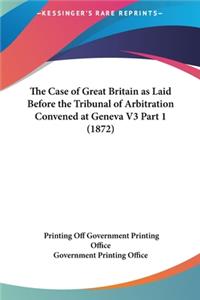 The Case of Great Britain as Laid Before the Tribunal of Arbitration Convened at Geneva V3 Part 1 (1872)