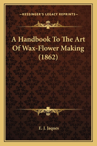 Handbook To The Art Of Wax-Flower Making (1862)