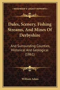 Dales, Scenery, Fishing Streams, And Mines Of Derbyshire: And Surrounding Counties, Historical And Geological (1861)