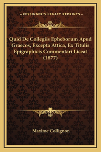 Quid De Collegiis Epheborum Apud Graecos, Excepta Attica, Ex Titulis Epigraphicis Commentari Liceat (1877)