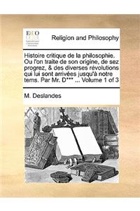 Histoire Critique de La Philosophie. Ou L'On Traite de Son Origine, de Sez Progrez, & Des Diverses Rvolutions Qui Lui Sont Arrives Jusqu' Notre Tems. Par Mr. D*** ... Volume 1 of 3