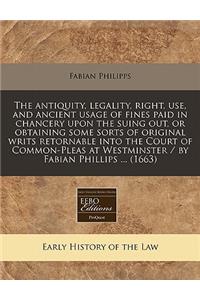 The Antiquity, Legality, Right, Use, and Ancient Usage of Fines Paid in Chancery Upon the Suing Out, or Obtaining Some Sorts of Original Writs Retornable Into the Court of Common-Pleas at Westminster / By Fabian Phillips ... (1663)