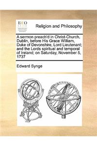 A sermon preach'd in Christ-Church, Dublin, before His Grace William, Duke of Devonshire, Lord Lieutenant; and the Lords spiritual and temporal of Ireland; on Saturday, November 5, 1737