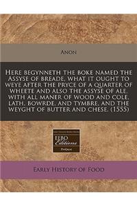 Here Begynneth the Boke Named the Assyse of Breade, What It Ought to Weye After the Pryce of a Quarter of Wheete and Also the Assyse of Ale, with All Maner of Wood and Cole, Lath, Bowrde, and Tymbre, and the Weyght of Butter and Chese. (1555)