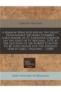A Sermon Preached Before the Right Honourable Sir James Edwards, Lord Mayor, in St. Lawrence Church on the Feast of St. Michael, 1679, at the Election of Sir Robert Clayton to Be Lord Mayor for the Ensuing Year by Greg. Hascard ... (1680)