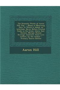 The Dramatic Works of Aaron Hill, Esq; ...: Muses in Mourning. Zara, to Which Is Added, an Interlude, Never Before Printed. Snake in the Grass. Alzira