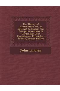 Theory of Horticulture; Or, an Attempt to Explain the Prinipal Operations of Gardening: Upon Physiological Principles