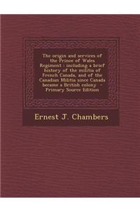 The Origin and Services of the Prince of Wales Regiment: Including a Brief History of the Militia of French Canada, and of the Canadian Militia Since