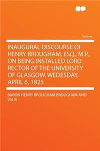 Inaugural Discourse of Henry Brougham, Esq., M.P., on Being Installed Lord Rector of the University of Glasgow, Wedesday, April 6, 1825