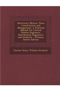 Electricity Meters: Their Construction and Management: A Practical Manual for Central Station Engineers, Distribution Engineers, and Stude
