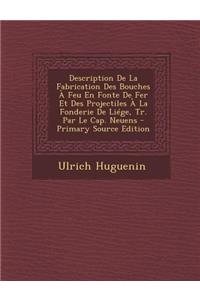 Description de La Fabrication Des Bouches a Feu En Fonte de Fer Et Des Projectiles a la Fonderie de Liege, Tr. Par Le Cap. Neuens