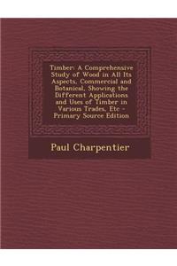 Timber: A Comprehensive Study of Wood in All Its Aspects, Commercial and Botanical, Showing the Different Applications and Use