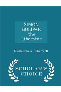 Simon Bolivar the Liberator - Scholar's Choice Edition