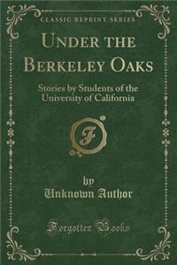 Under the Berkeley Oaks: Stories by Students of the University of California (Classic Reprint)