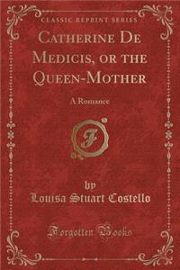 Catherine de Medicis, or the Queen-Mother: A Romance (Classic Reprint)
