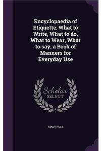 Encyclopaedia of Etiquette; What to Write, What to do, What to Wear, What to say; a Book of Manners for Everyday Use